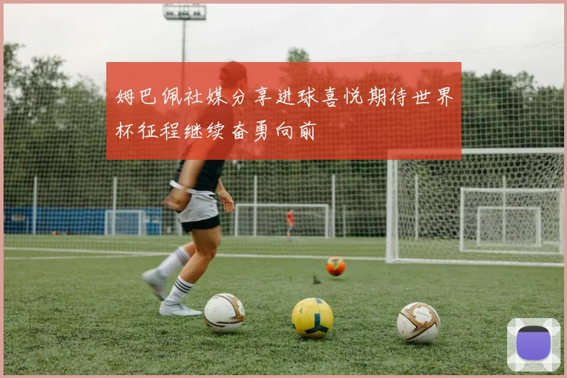 姆巴佩社媒分享进球喜悦期待世界杯征程继续奋勇向前