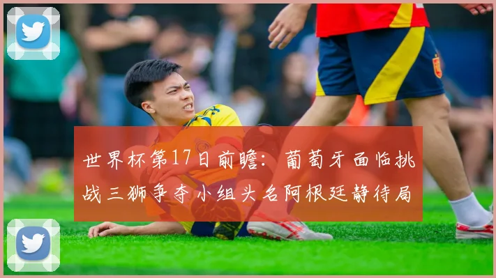 世界杯第17日前瞻：葡萄牙面临挑战三狮争夺小组头名阿根廷静待局势变化