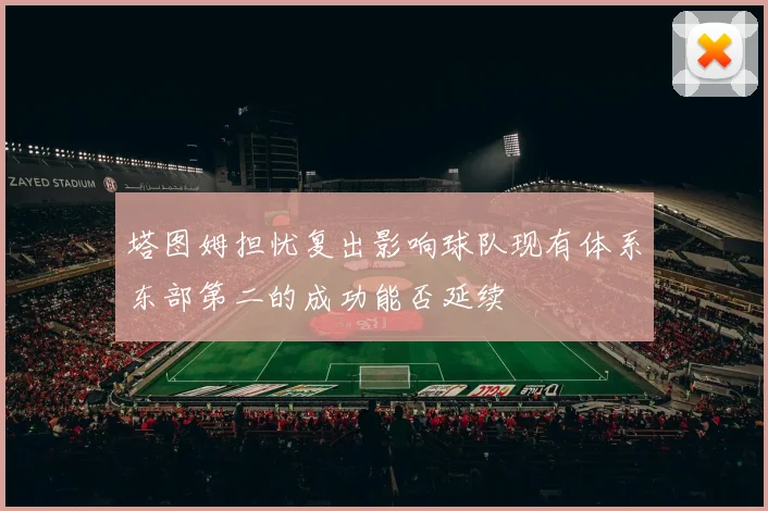 塔图姆担忧复出影响球队现有体系东部第二的成功能否延续