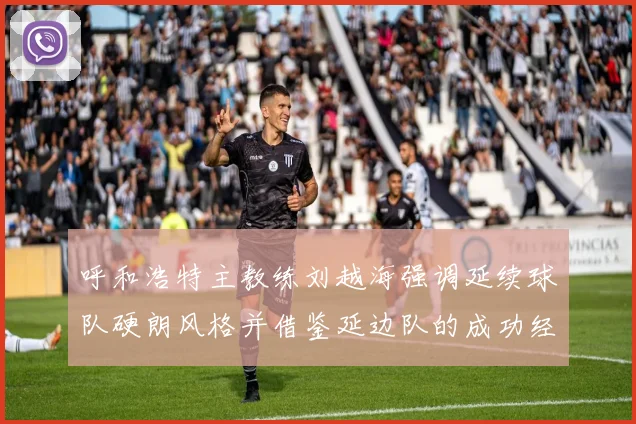 呼和浩特主教练刘越海强调延续球队硬朗风格并借鉴延边队的成功经验