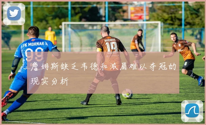詹姆斯缺乏韦德和浓眉难以夺冠的现实分析