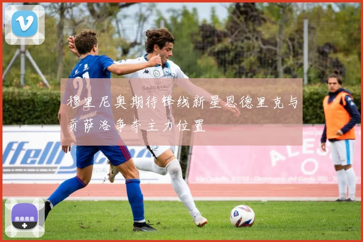 穆里尼奥期待锋线新星恩德里克与贡萨洛争夺主力位置