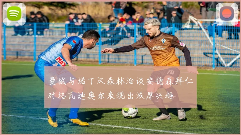 曼城与诺丁汉森林洽谈安德森拜仁对格瓦迪奥尔表现出浓厚兴趣