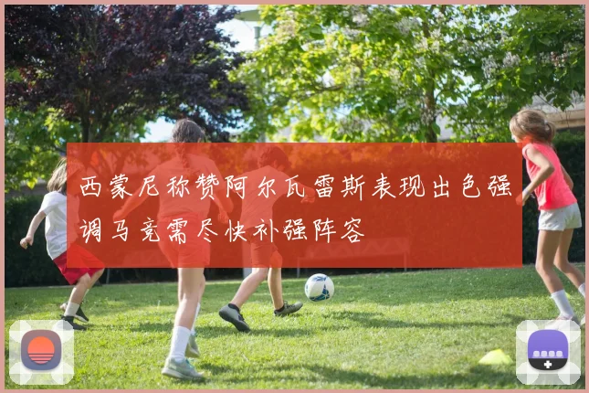 西蒙尼称赞阿尔瓦雷斯表现出色强调马竞需尽快补强阵容
