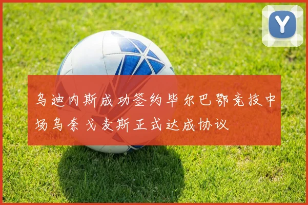 乌迪内斯成功签约毕尔巴鄂竞技中场乌奈戈麦斯正式达成协议