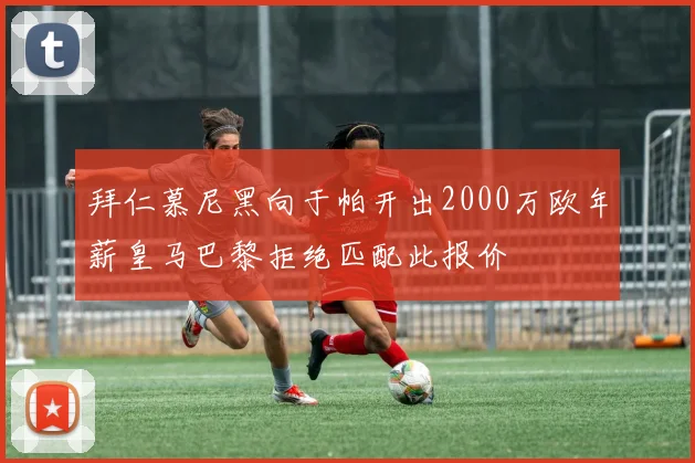 拜仁慕尼黑向于帕开出2000万欧年薪皇马巴黎拒绝匹配此报价