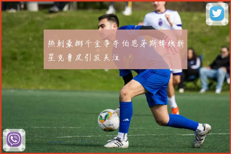热刺豪掷千金争夺伯恩茅斯锋线新星克鲁皮引发关注