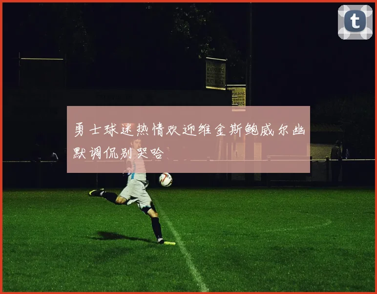 勇士球迷热情欢迎维金斯鲍威尔幽默调侃别哭哈