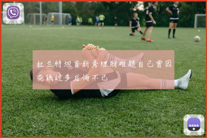 杜兰特坦言新秀理财难题自己曾因花钱过多后悔不已
