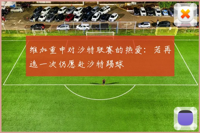 维加重申对沙特联赛的热爱：若再选一次仍愿赴沙特踢球