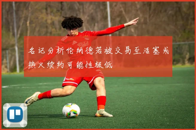 名记分析伦纳德若被交易至活塞或热火续约可能性极低