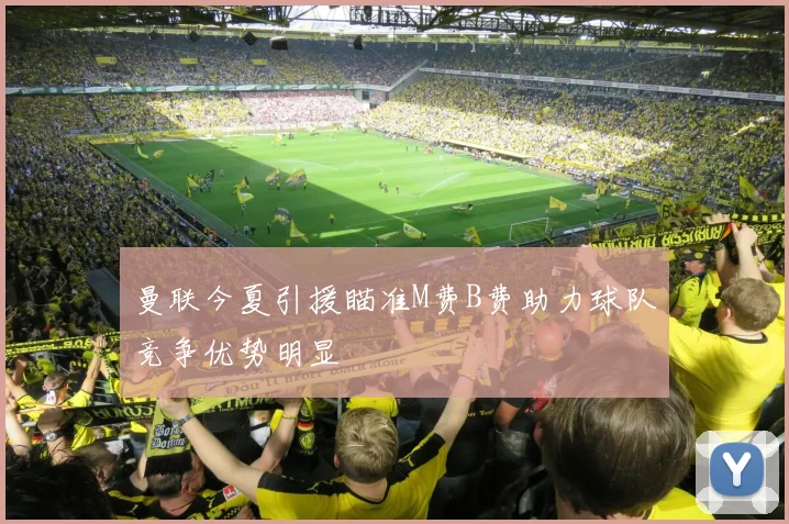 曼联今夏引援瞄准M费B费助力球队竞争优势明显