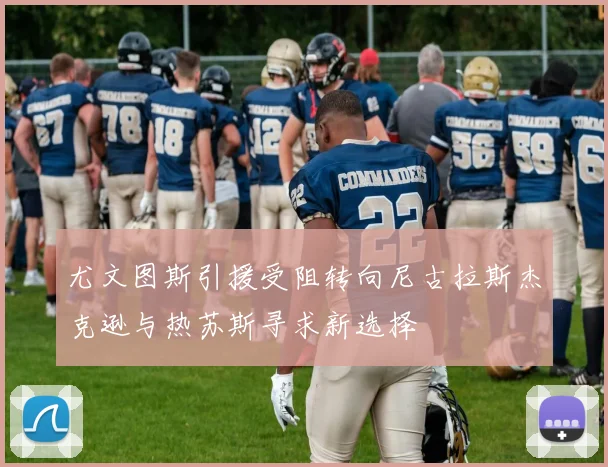 尤文图斯引援受阻转向尼古拉斯杰克逊与热苏斯寻求新选择