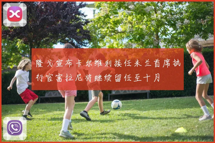 隆戈宣布卡尔维利接任米兰首席执行官富拉尼将继续留任至十月