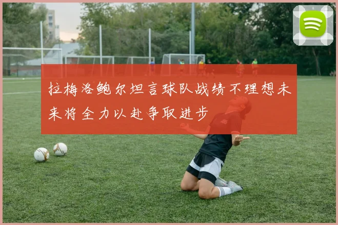 拉梅洛鲍尔坦言球队战绩不理想未来将全力以赴争取进步