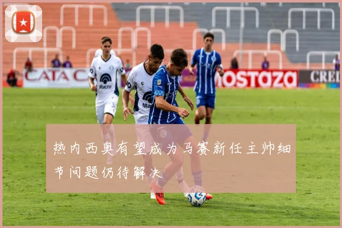 热内西奥有望成为马赛新任主帅细节问题仍待解决