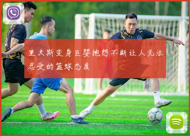 里夫斯变身巨婴抱怨不断让人无法忍受的篮球态度