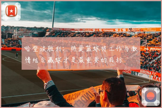 哈登谈胜利：热爱篮球将工作与激情结合赢球才是最重要的目标