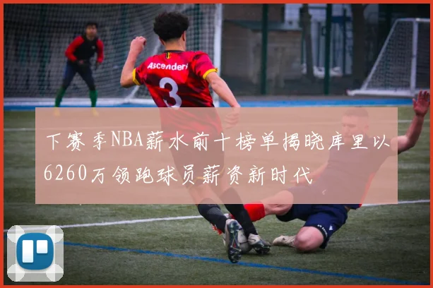 下赛季NBA薪水前十榜单揭晓库里以6260万领跑球员薪资新时代