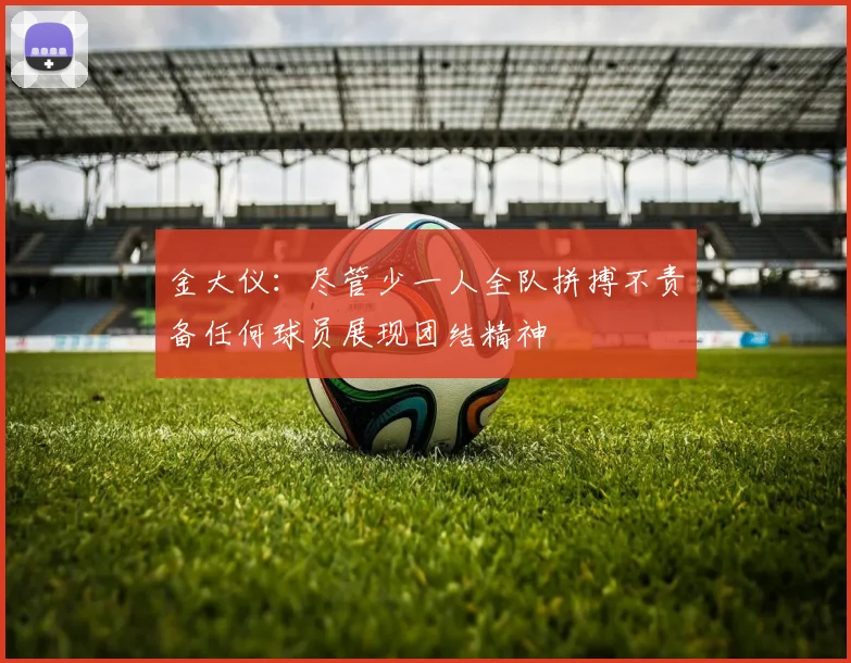 金大仪：尽管少一人全队拼搏不责备任何球员展现团结精神