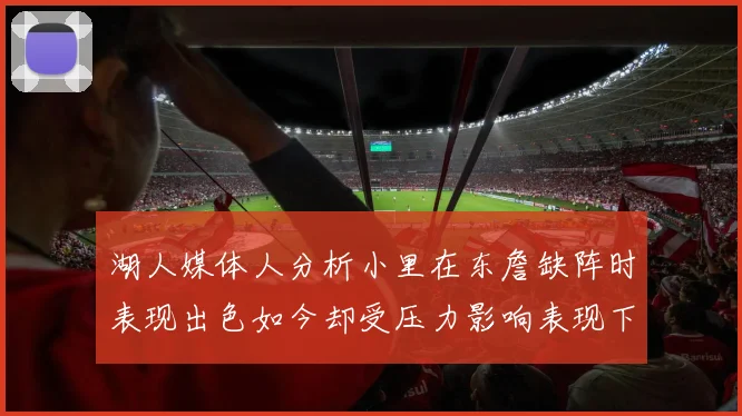 湖人媒体人分析小里在东詹缺阵时表现出色如今却受压力影响表现下滑