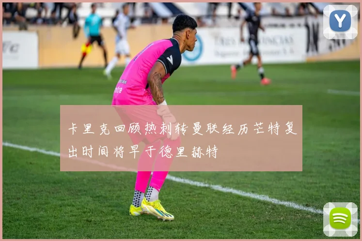 卡里克回顾热刺转曼联经历芒特复出时间将早于德里赫特