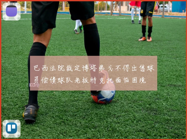 巴西法院裁定博塔弗戈不得出售球员偿债球队老板特克托面临困境