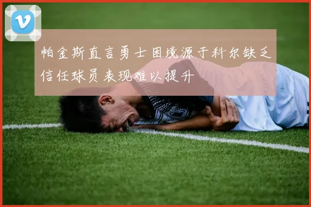 帕金斯直言勇士困境源于科尔缺乏信任球员表现难以提升