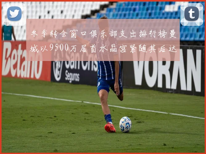 冬季转会窗口俱乐部支出排行榜曼城以9500万居首水晶宫紧随其后达8970万