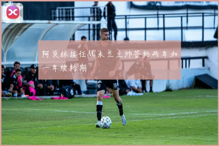 阿莫林接任AC米兰主帅签约两年加一年续约期