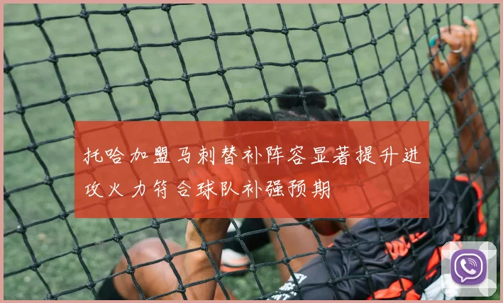 托哈加盟马刺替补阵容显著提升进攻火力符合球队补强预期